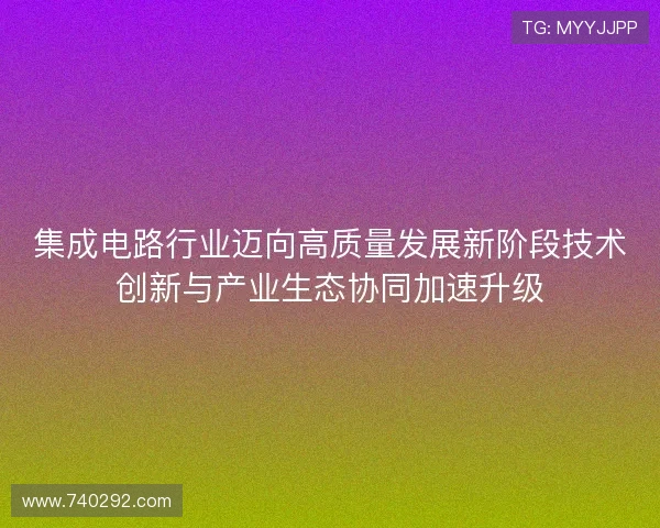 集成电路行业迈向高质量发展新阶段技术创新与产业生态协同加速升级